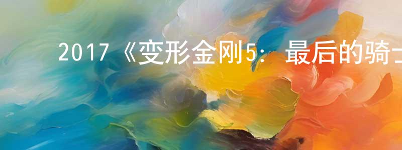 崔永奇的动漫综艺大全,2017《变形金刚5:最后的骑士》完整版电影/在线观看/百度云-美剧天堂